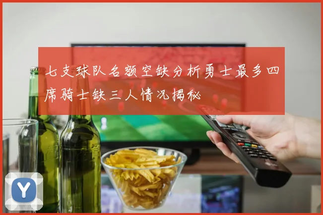 七支球队名额空缺分析勇士最多四席骑士缺三人情况揭秘