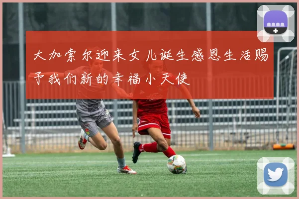 大加索尔迎来女儿诞生感恩生活赐予我们新的幸福小天使