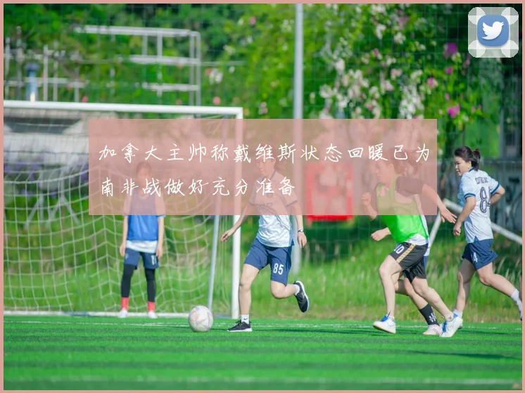 加拿大主帅称戴维斯状态回暖已为南非战做好充分准备