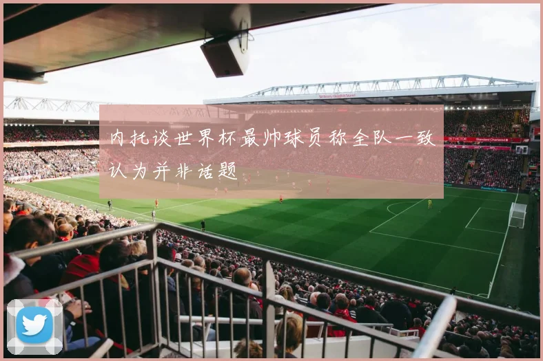 内托谈世界杯最帅球员称全队一致认为并非话题