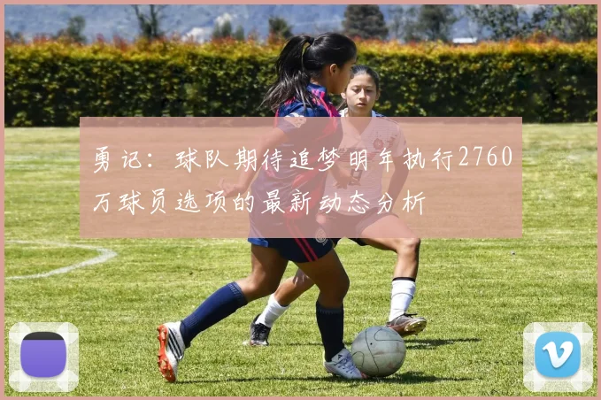勇记：球队期待追梦明年执行2760万球员选项的最新动态分析