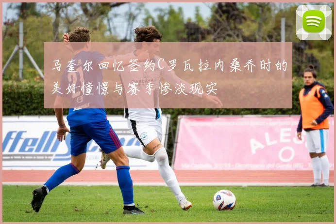 马奎尔回忆签约C罗瓦拉内桑乔时的美好憧憬与赛季惨淡现实