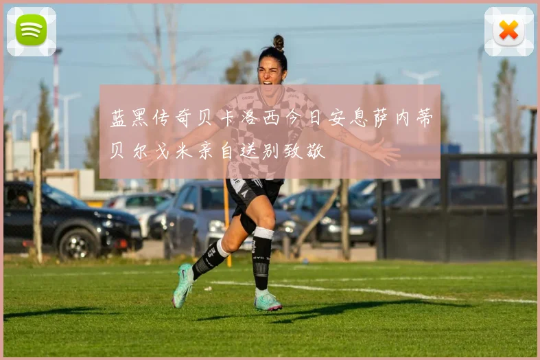 蓝黑传奇贝卡洛西今日安息萨内蒂贝尔戈米亲自送别致敬