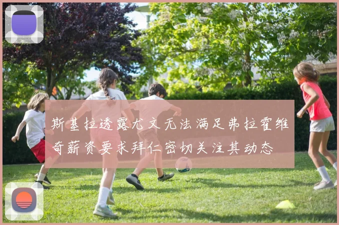斯基拉透露尤文无法满足弗拉霍维奇薪资要求拜仁密切关注其动态