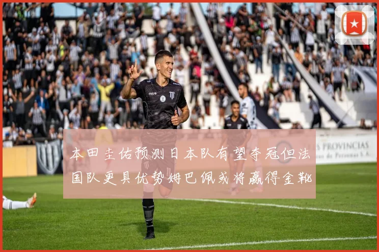 本田圭佑预测日本队有望夺冠但法国队更具优势姆巴佩或将赢得金靴