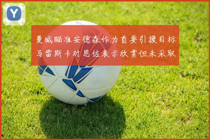 曼城瞄准安德森作为首要引援目标马雷斯卡对恩佐表示欣赏但未采取行动