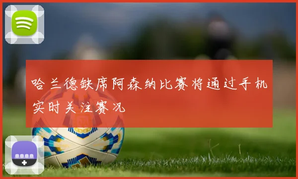 哈兰德缺席阿森纳比赛将通过手机实时关注赛况