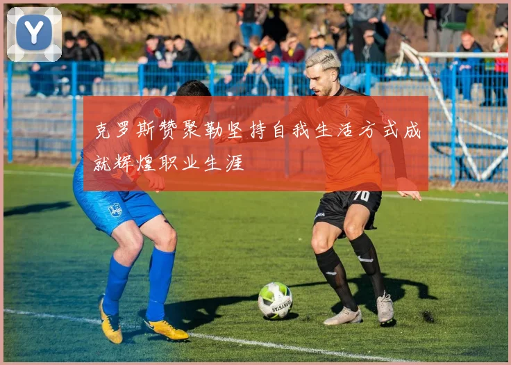 克罗斯赞聚勒坚持自我生活方式成就辉煌职业生涯