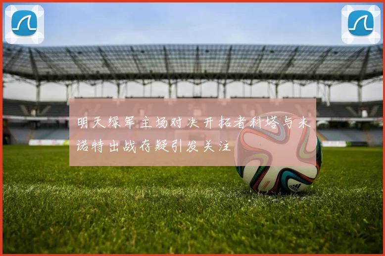 明天绿军主场对决开拓者科塔与米诺特出战存疑引发关注