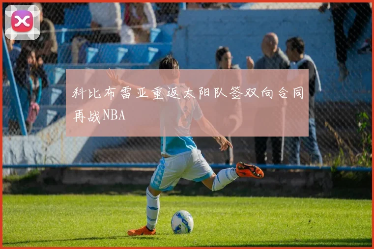 科比布雷亚重返太阳队签双向合同再战NBA