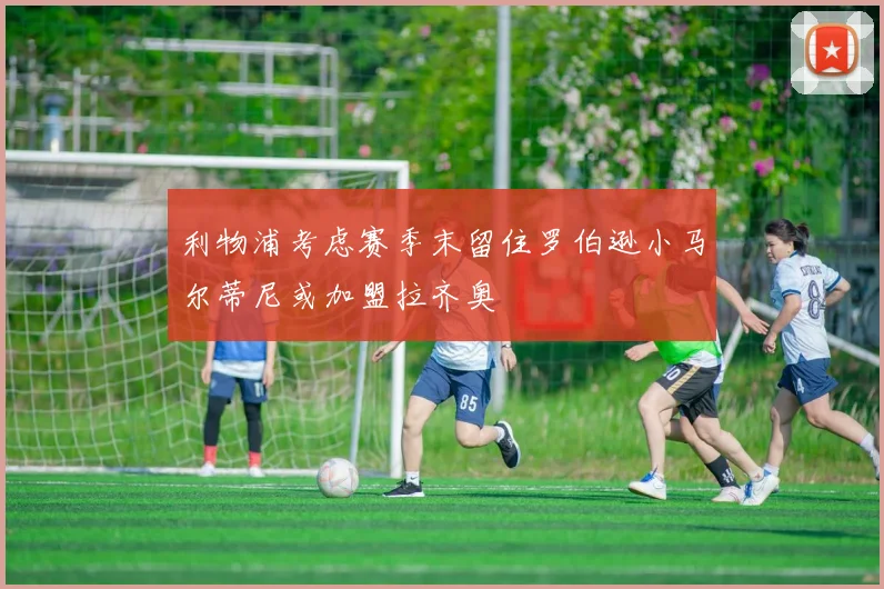 利物浦考虑赛季末留住罗伯逊小马尔蒂尼或加盟拉齐奥