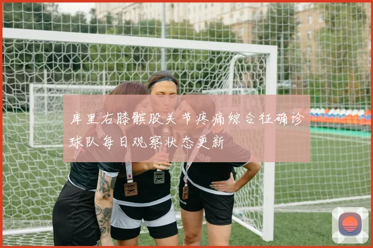 库里右膝髌股关节疼痛综合征确诊球队每日观察状态更新