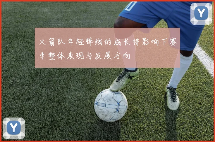 火箭队年轻锋线的成长将影响下赛季整体表现与发展方向