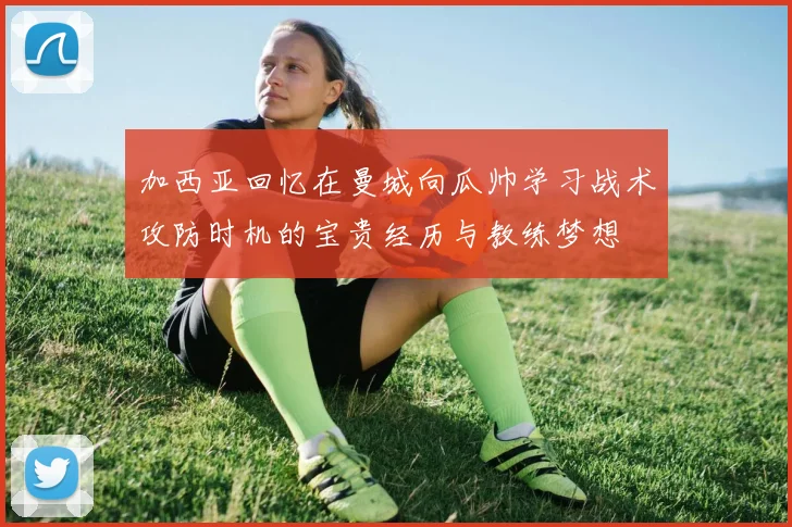 加西亚回忆在曼城向瓜帅学习战术攻防时机的宝贵经历与教练梦想