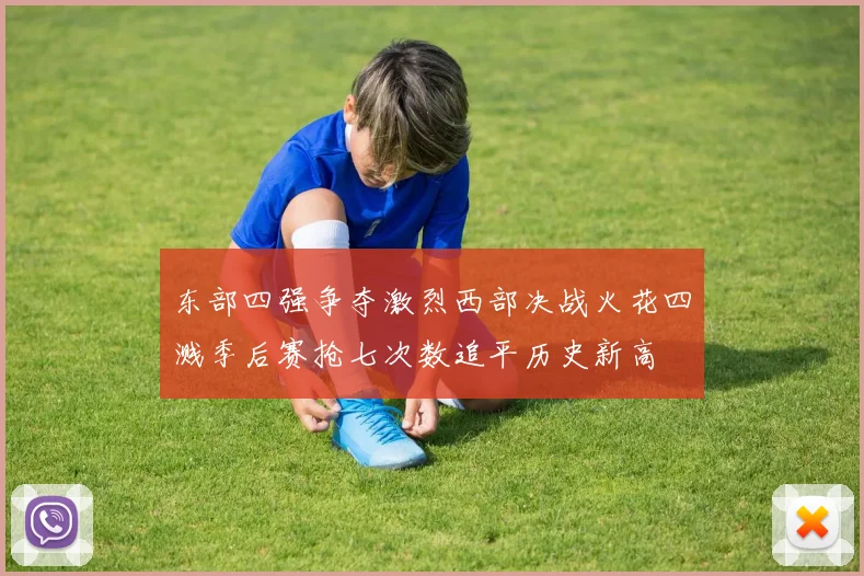东部四强争夺激烈西部决战火花四溅季后赛抢七次数追平历史新高