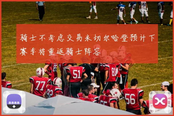 骑士不考虑交易米切尔哈登预计下赛季将重返骑士阵容