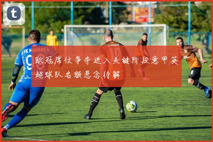 欧冠席位争夺进入关键阶段意甲英超球队名额悬念待解