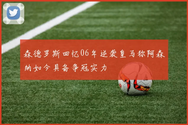 森德罗斯回忆06年逆袭皇马称阿森纳如今具备争冠实力