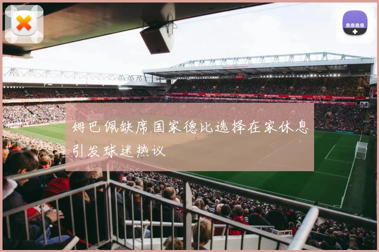 姆巴佩缺席国家德比选择在家休息引发球迷热议